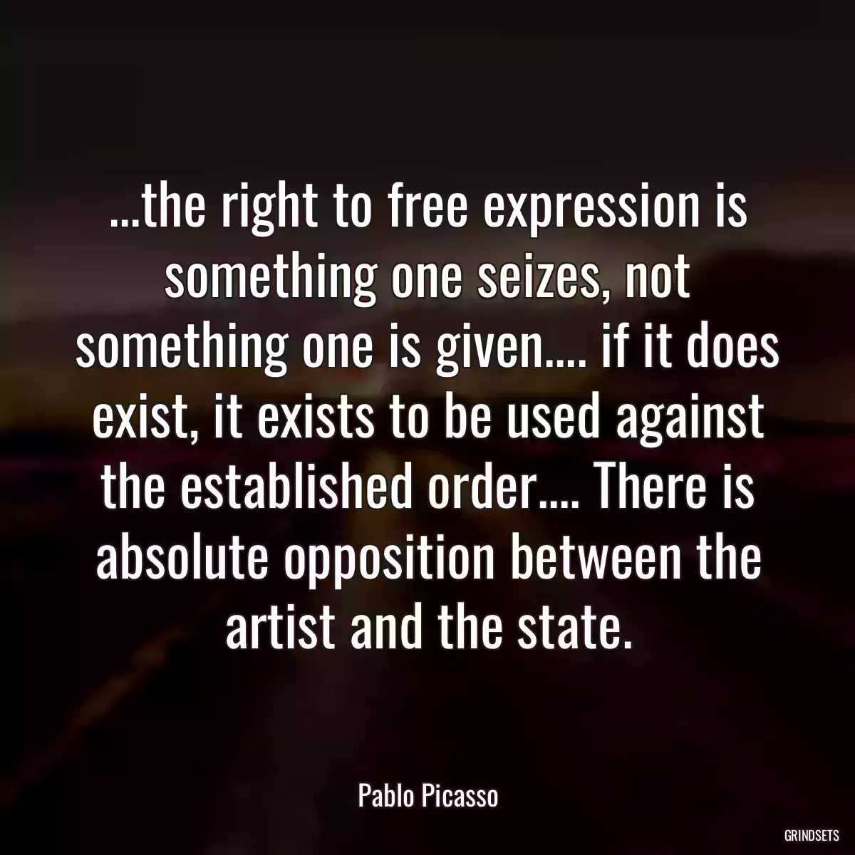 ...the right to free expression is something one seizes, not something one is given.... if it does exist, it exists to be used against the established order.... There is absolute opposition between the artist and the state.