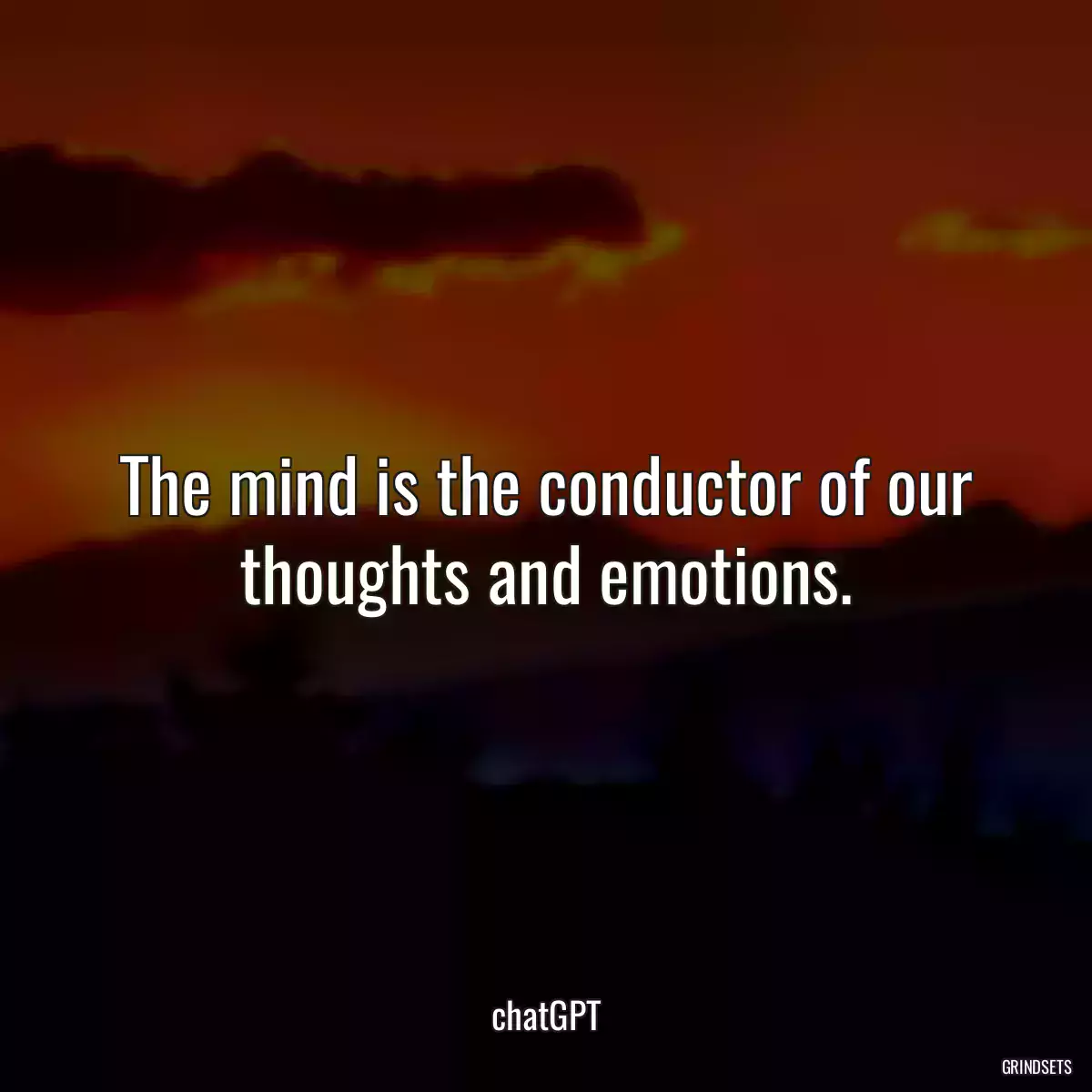 The mind is the conductor of our thoughts and emotions.