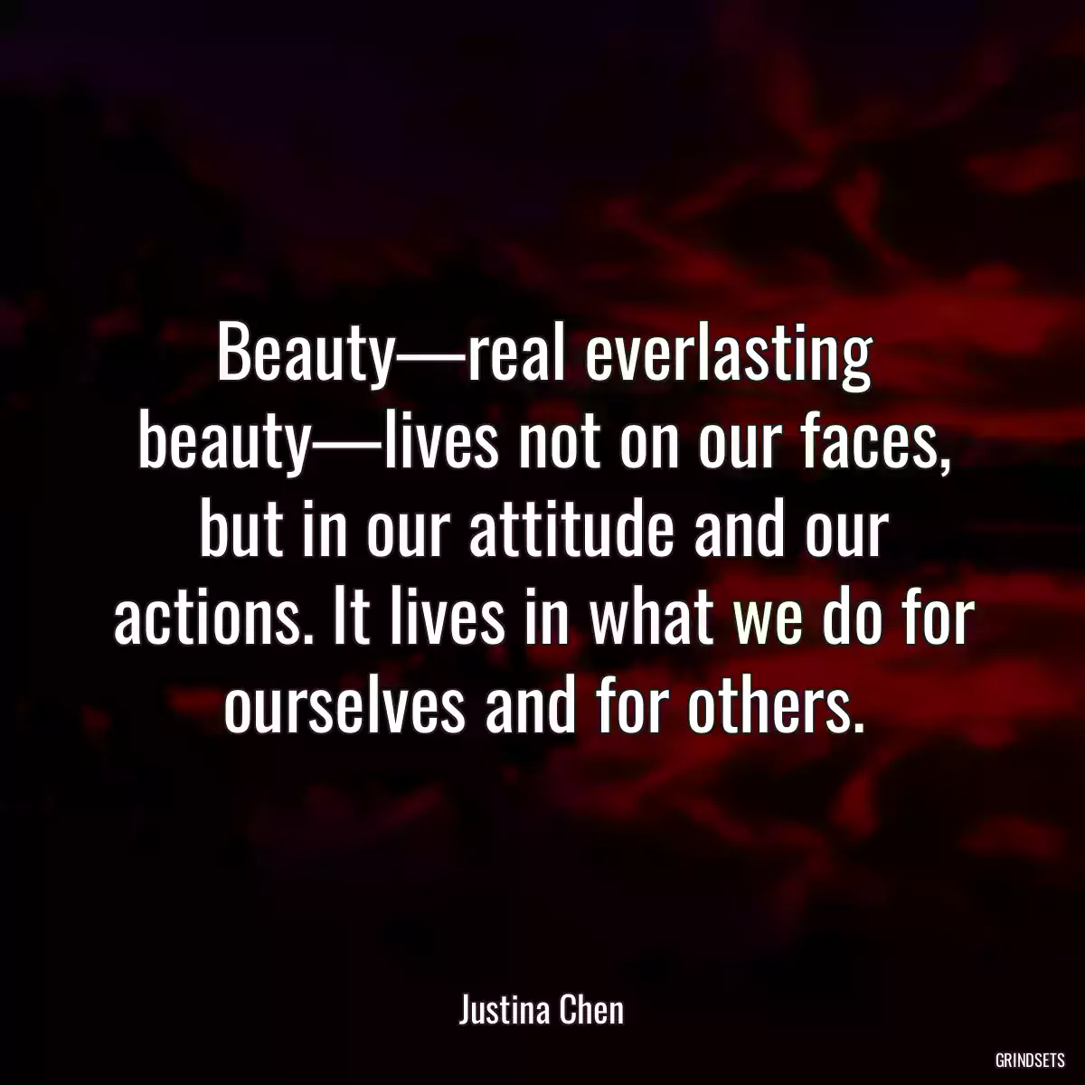 Beauty—real everlasting beauty—lives not on our faces, but in our attitude and our actions. It lives in what we do for ourselves and for others.