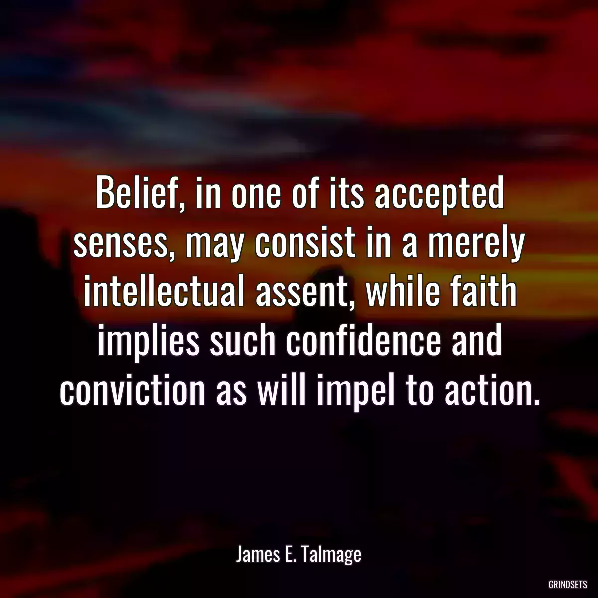 Belief, in one of its accepted senses, may consist in a merely intellectual assent, while faith implies such confidence and conviction as will impel to action.