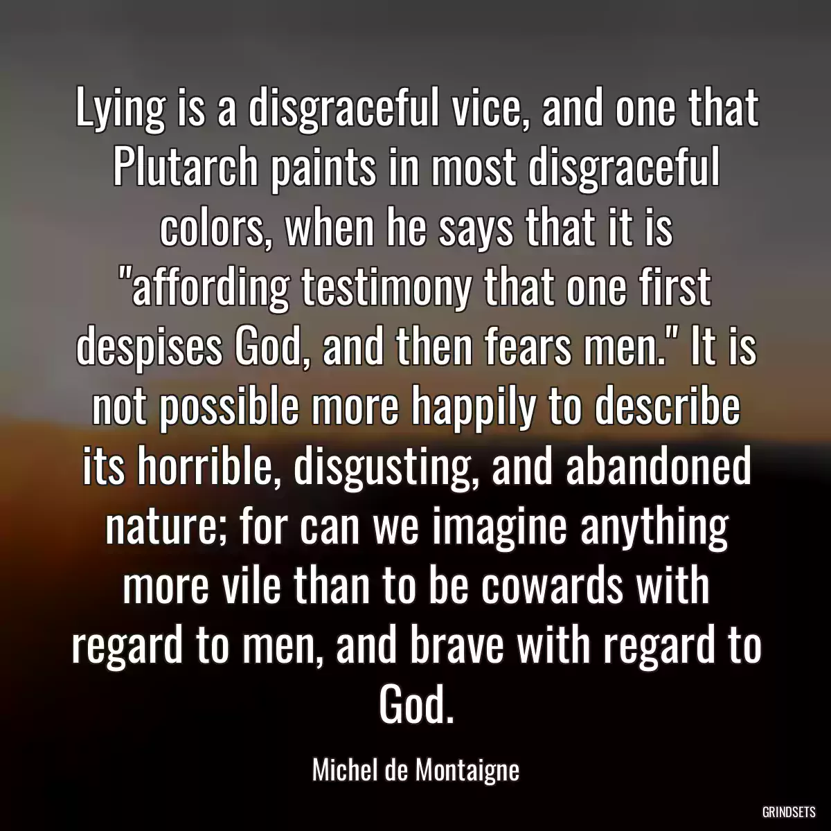 Lying is a disgraceful vice, and one that Plutarch paints in most disgraceful colors, when he says that it is \