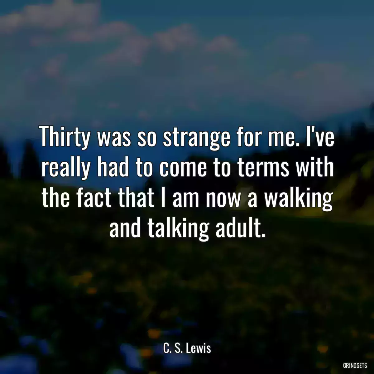 Thirty was so strange for me. I\'ve really had to come to terms with the fact that I am now a walking and talking adult.