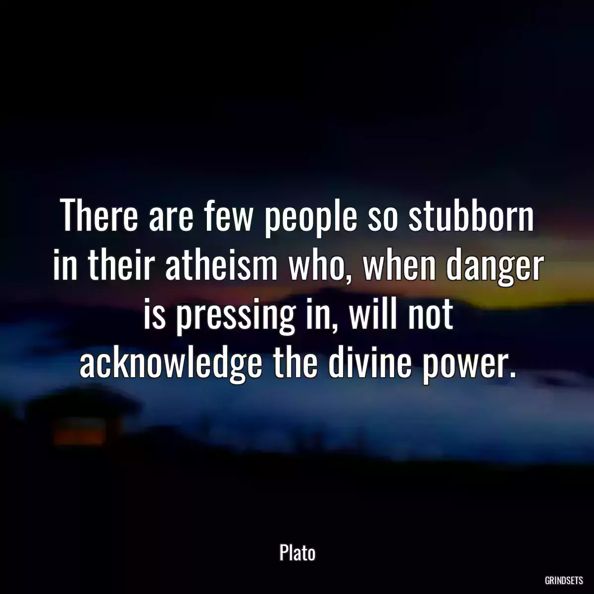 There are few people so stubborn in their atheism who, when danger is pressing in, will not acknowledge the divine power.