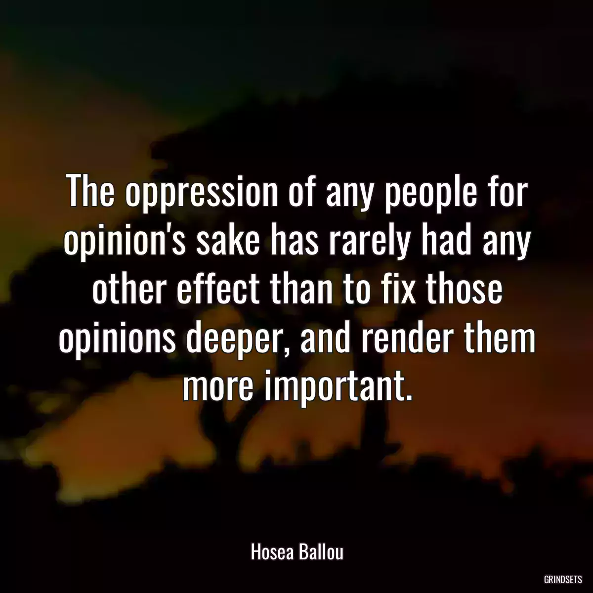 The oppression of any people for opinion\'s sake has rarely had any other effect than to fix those opinions deeper, and render them more important.