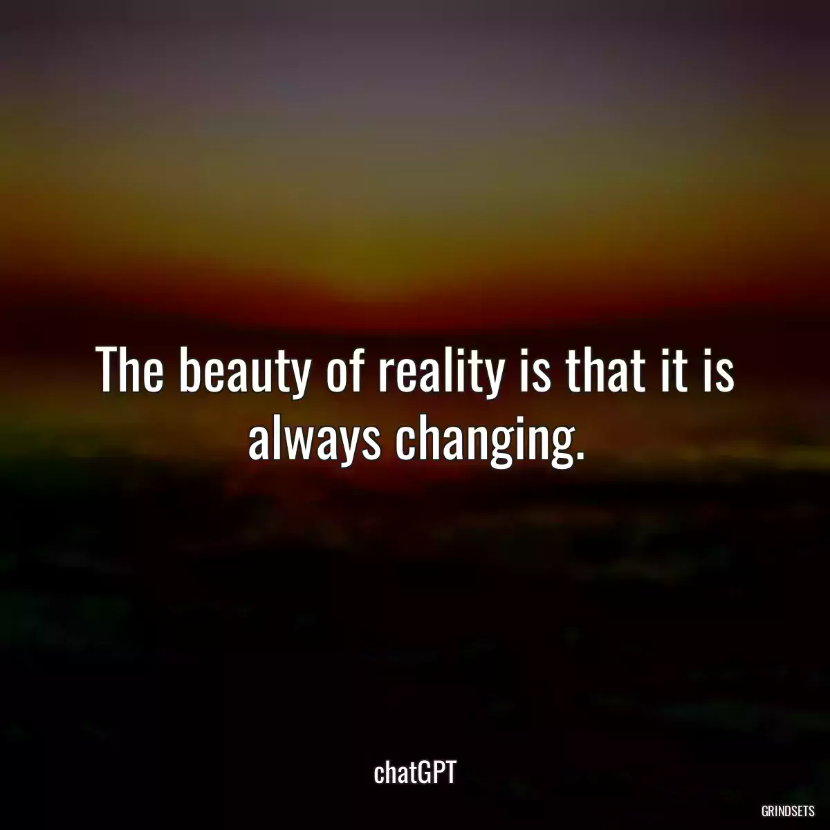 The beauty of reality is that it is always changing.