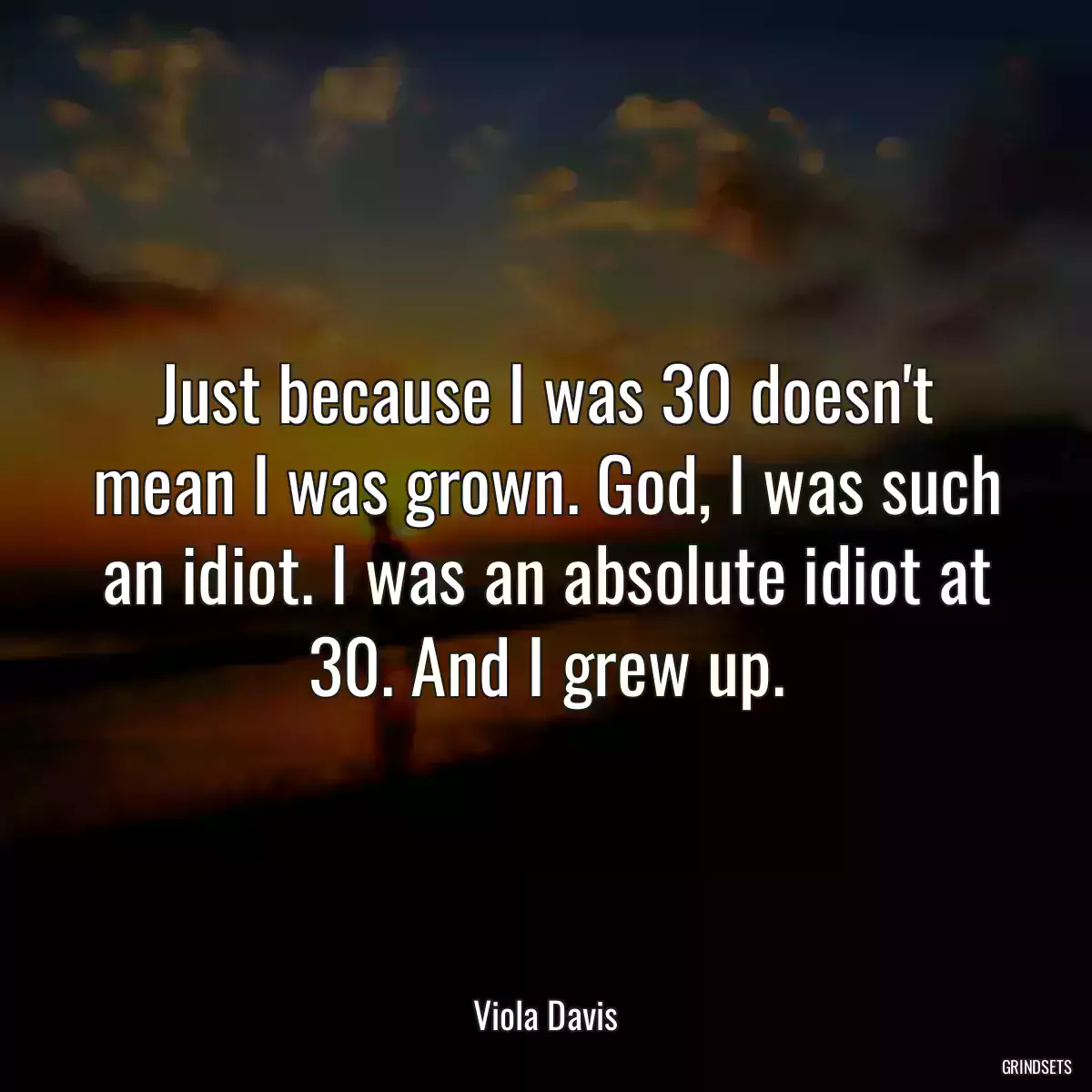 Just because I was 30 doesn\'t mean I was grown. God, I was such an idiot. I was an absolute idiot at 30. And I grew up.