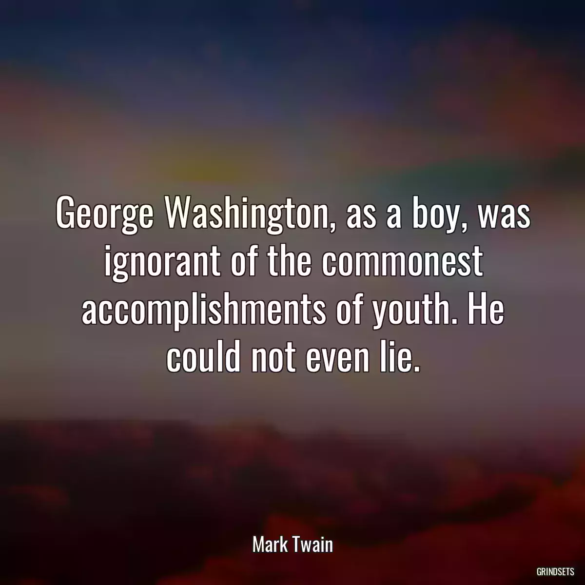 George Washington, as a boy, was ignorant of the commonest accomplishments of youth. He could not even lie.