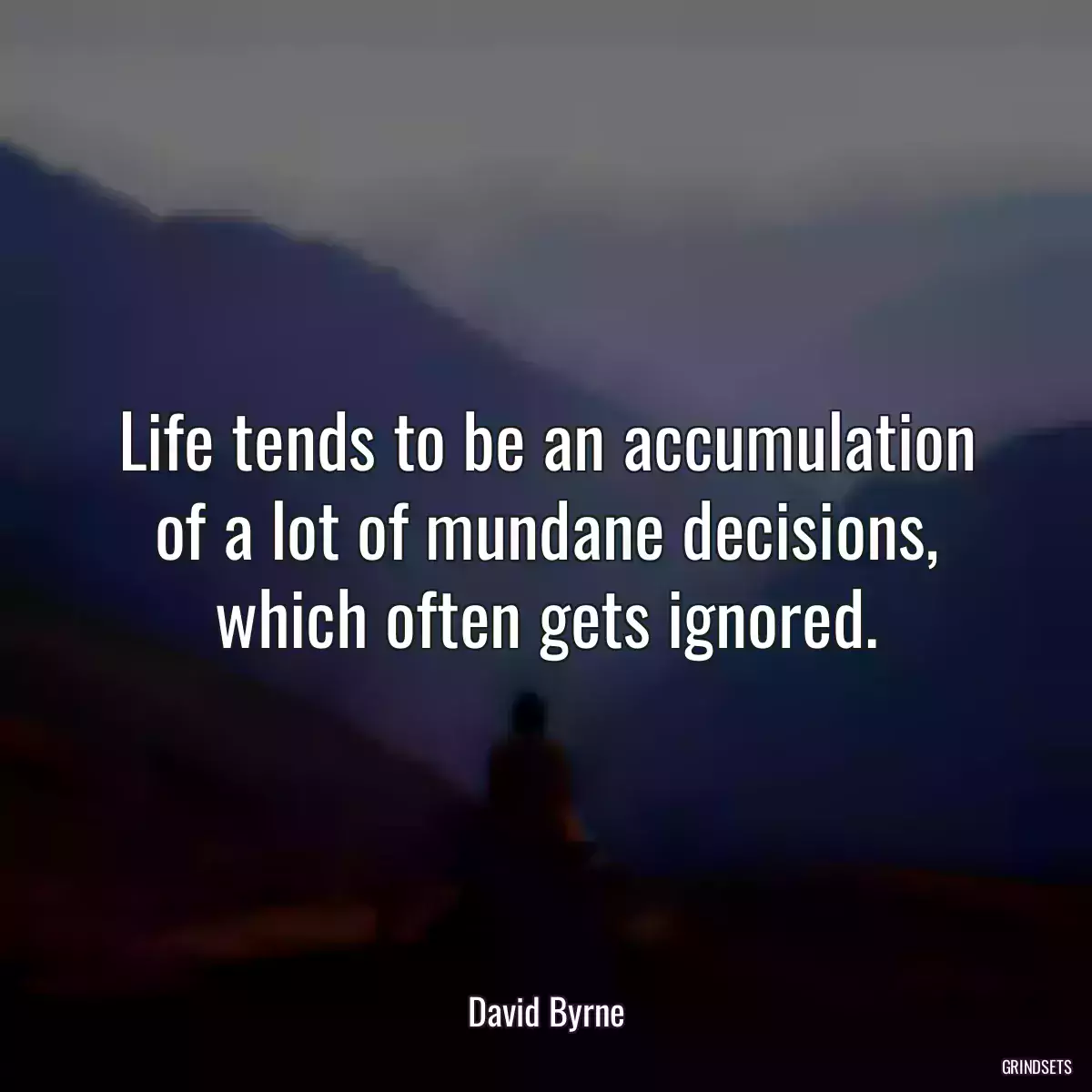 Life tends to be an accumulation of a lot of mundane decisions, which often gets ignored.