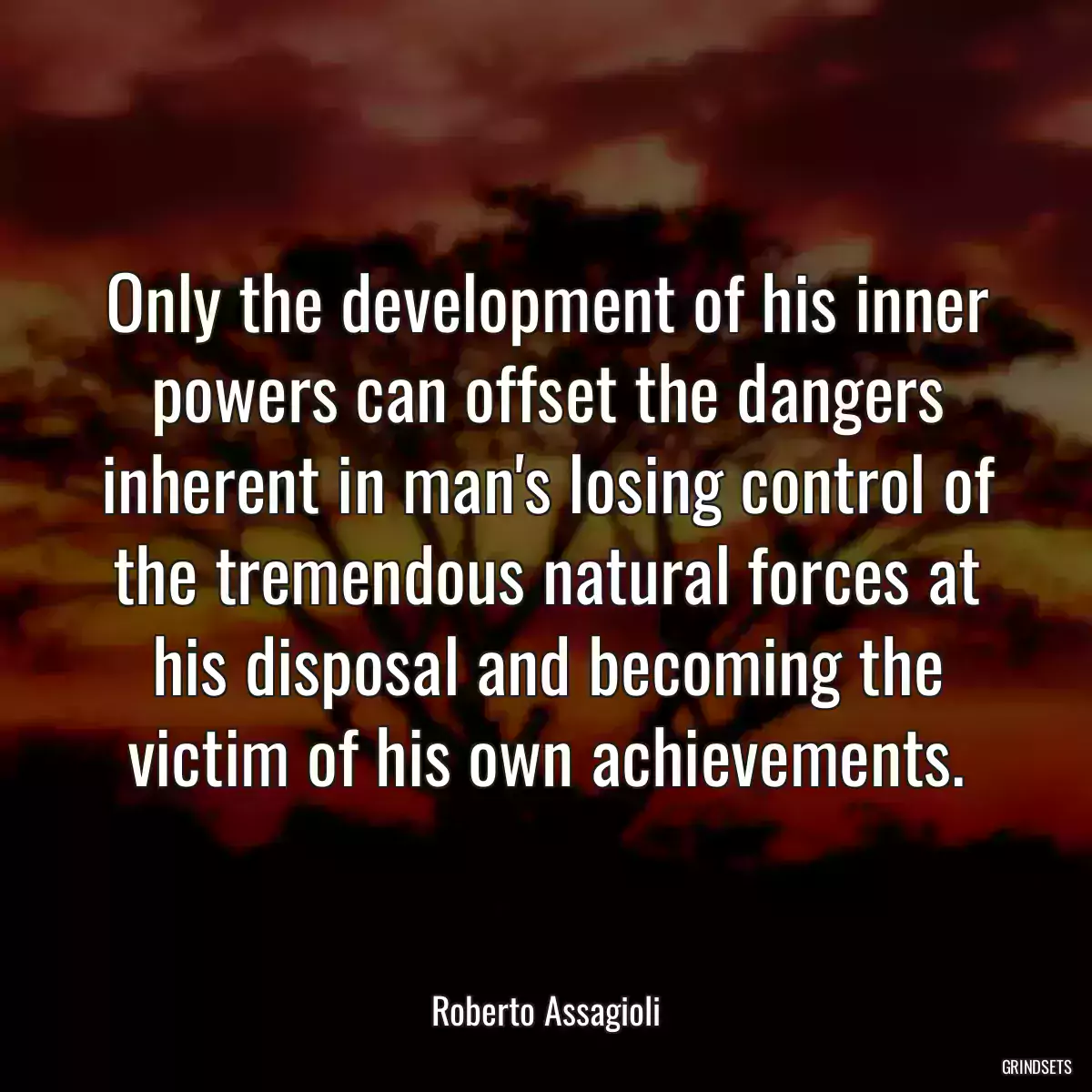 Only the development of his inner powers can offset the dangers inherent in man\'s losing control of the tremendous natural forces at his disposal and becoming the victim of his own achievements.