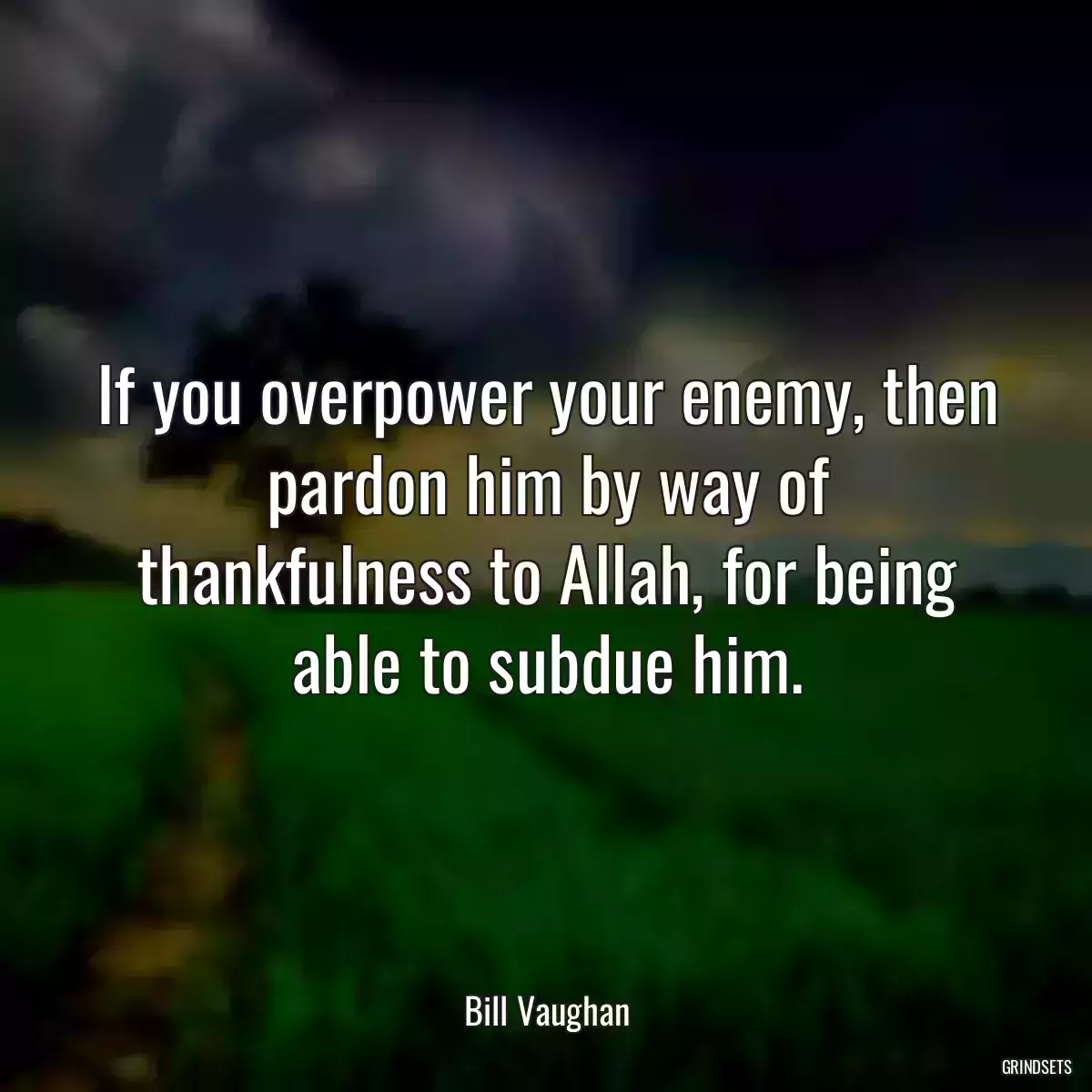 If you overpower your enemy, then pardon him by way of thankfulness to Allah, for being able to subdue him.