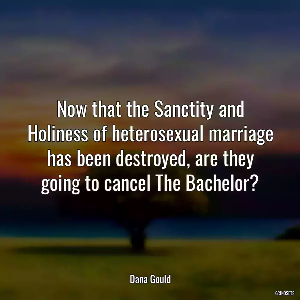 Now that the Sanctity and Holiness of heterosexual marriage has been destroyed, are they going to cancel The Bachelor?