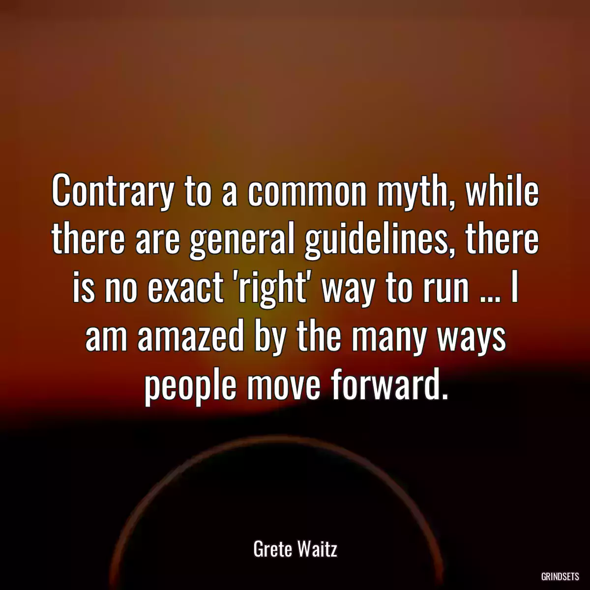 Contrary to a common myth, while there are general guidelines, there is no exact \'right\' way to run ... I am amazed by the many ways people move forward.