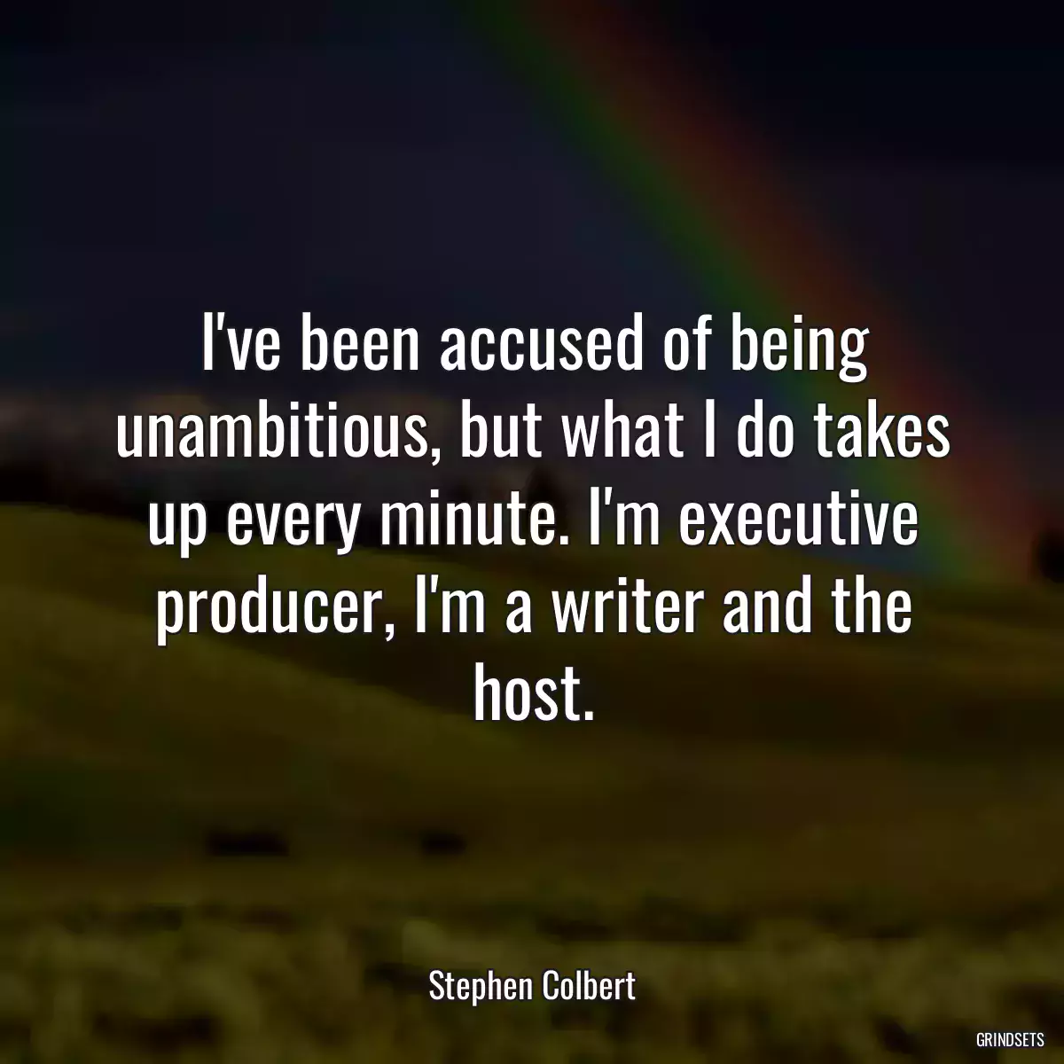 I\'ve been accused of being unambitious, but what I do takes up every minute. I\'m executive producer, I\'m a writer and the host.