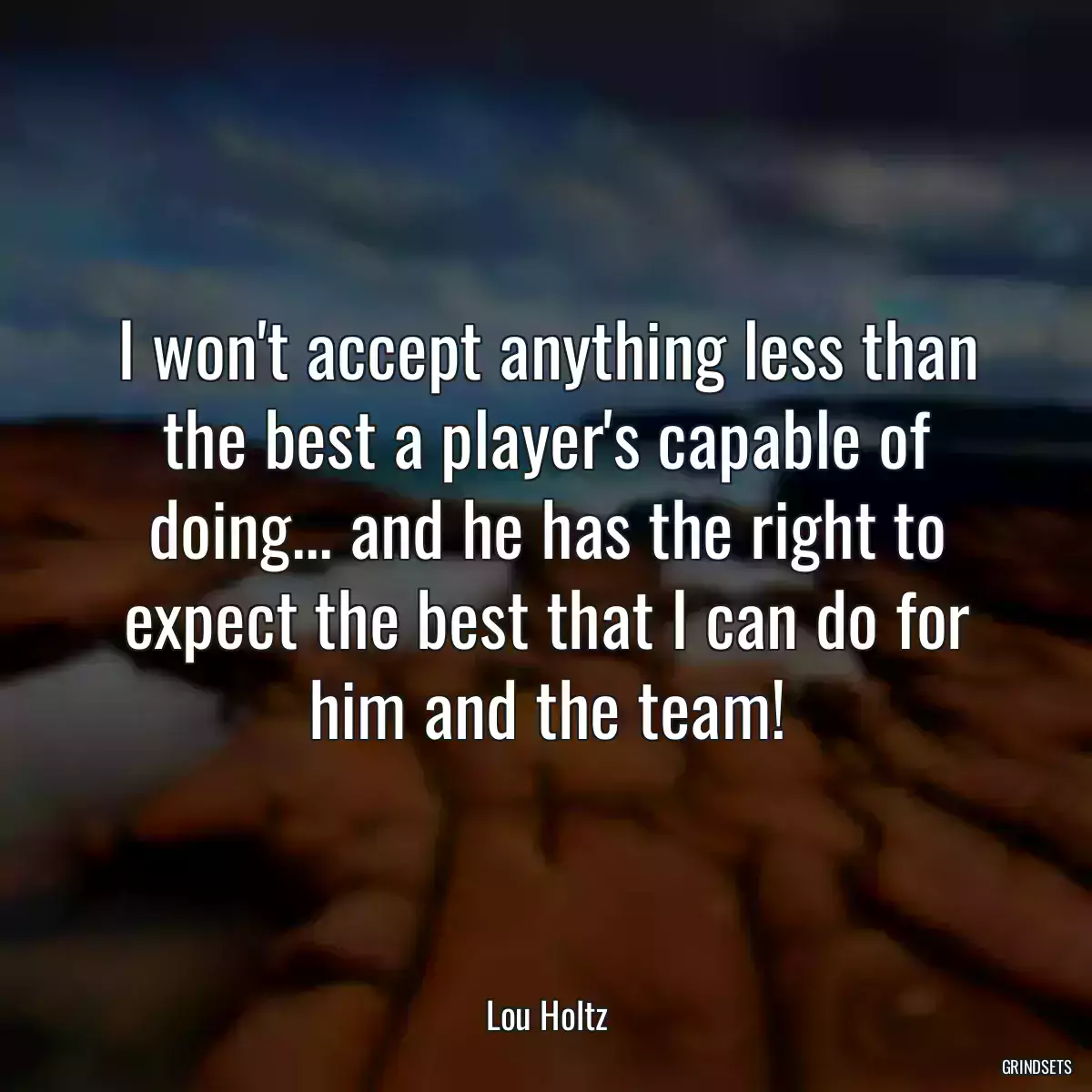 I won\'t accept anything less than the best a player\'s capable of doing... and he has the right to expect the best that I can do for him and the team!