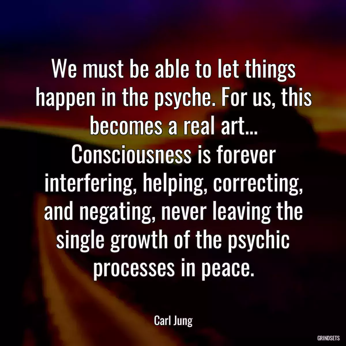 We must be able to let things happen in the psyche. For us, this becomes a real art... Consciousness is forever interfering, helping, correcting, and negating, never leaving the single growth of the psychic processes in peace.