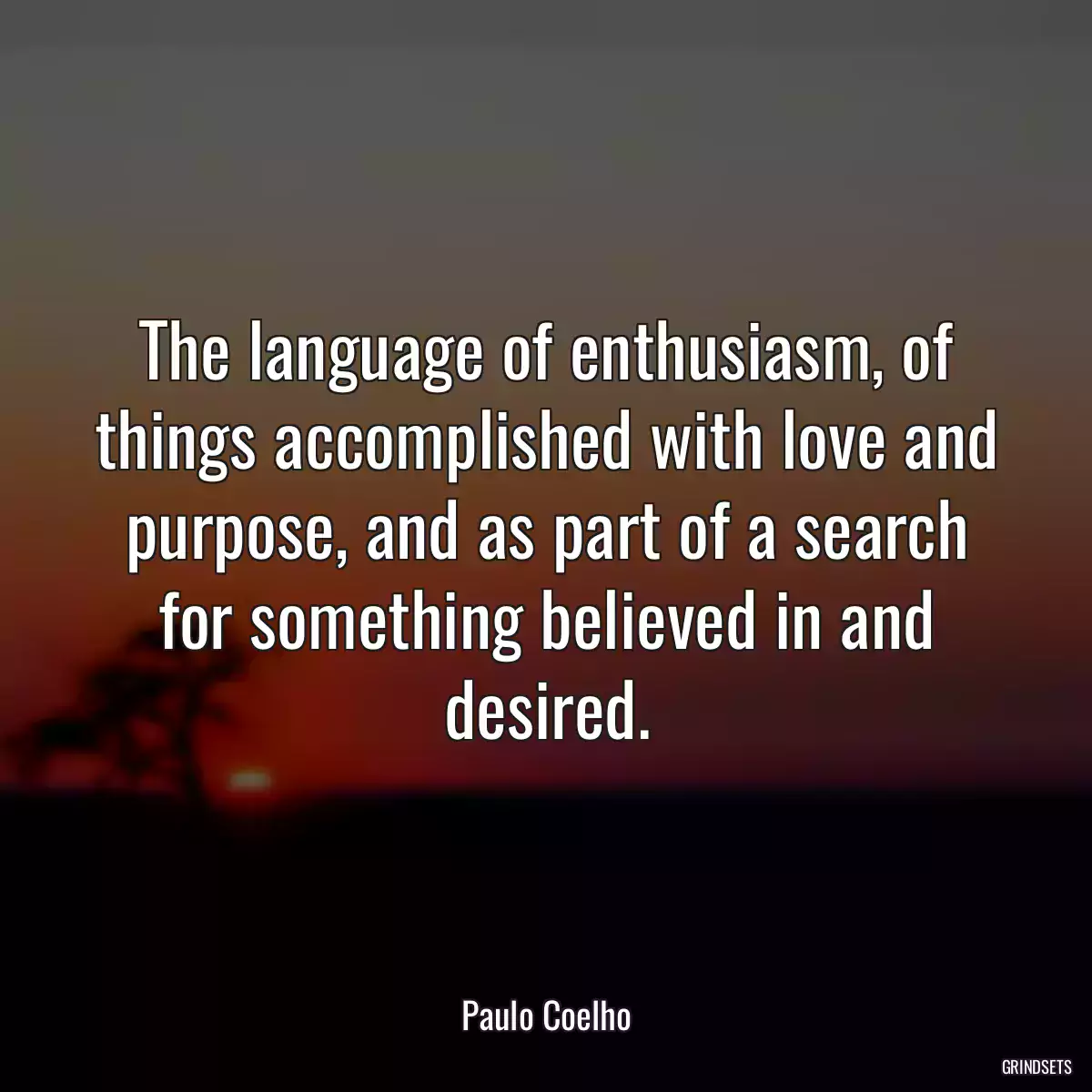 The language of enthusiasm, of things accomplished with love and purpose, and as part of a search for something believed in and desired.