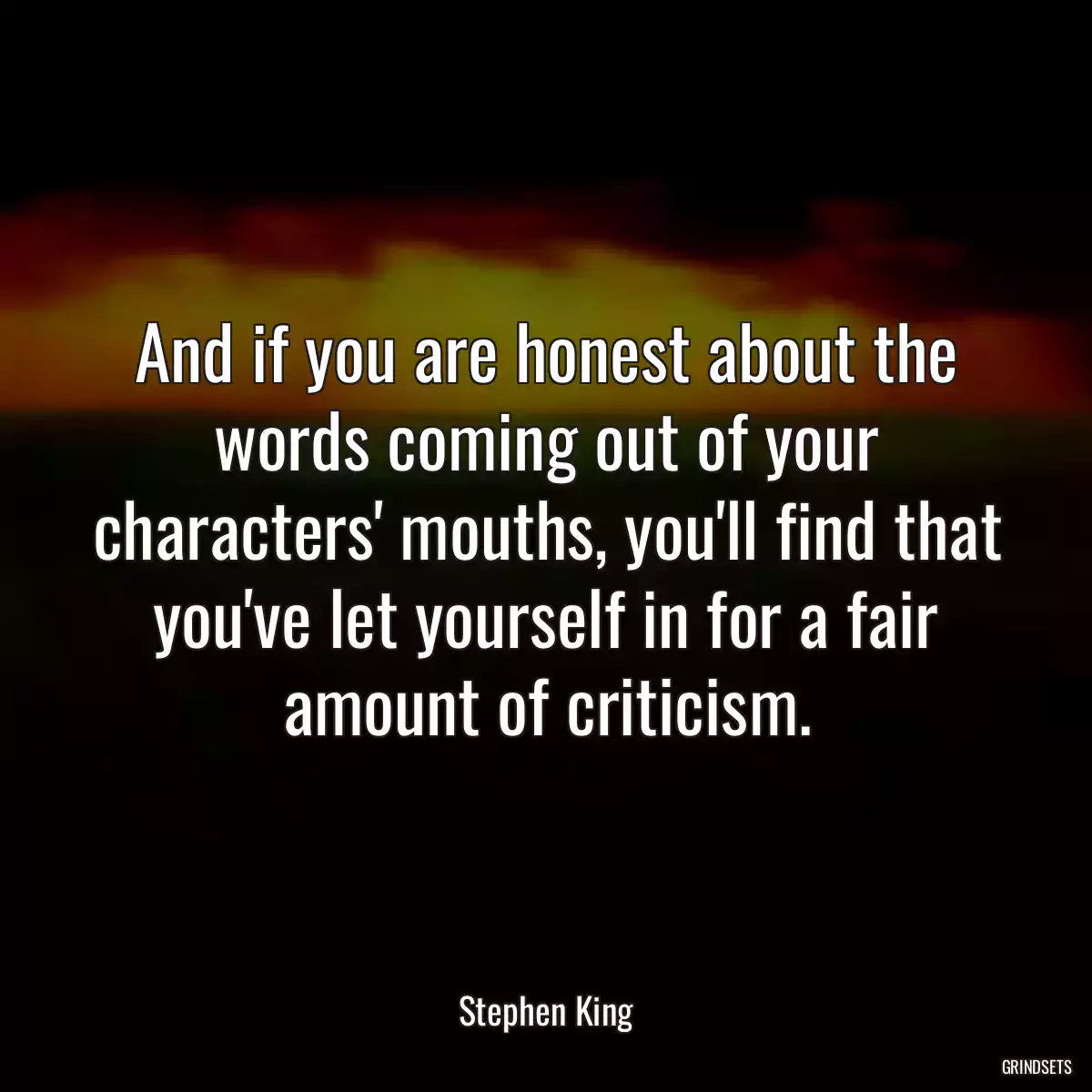 And if you are honest about the words coming out of your characters\' mouths, you\'ll find that you\'ve let yourself in for a fair amount of criticism.