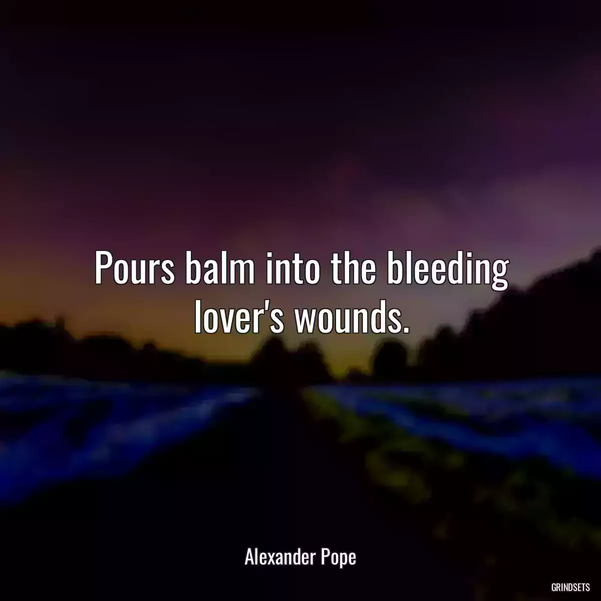 Pours balm into the bleeding lover\'s wounds.