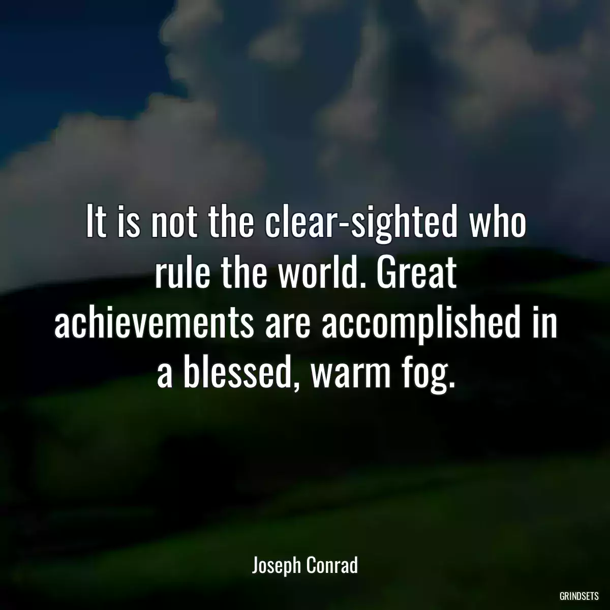 It is not the clear-sighted who rule the world. Great achievements are accomplished in a blessed, warm fog.