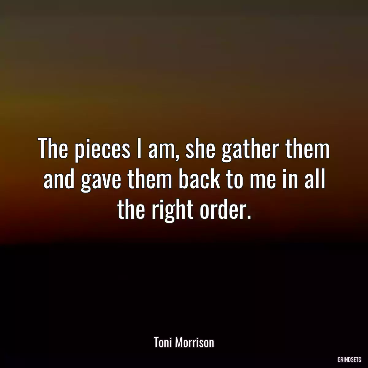 The pieces I am, she gather them and gave them back to me in all the right order.