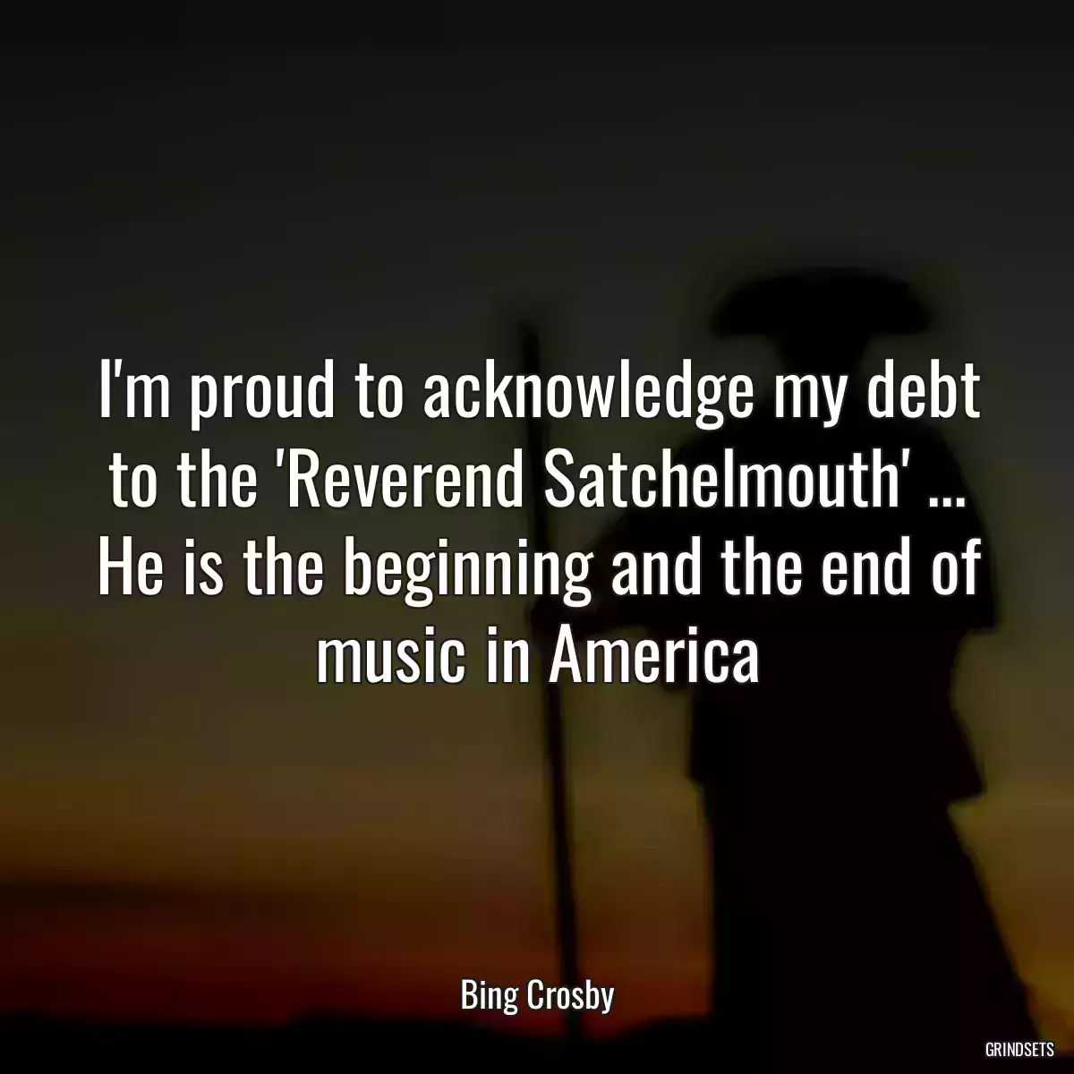 I\'m proud to acknowledge my debt to the \'Reverend Satchelmouth\' ... He is the beginning and the end of music in America