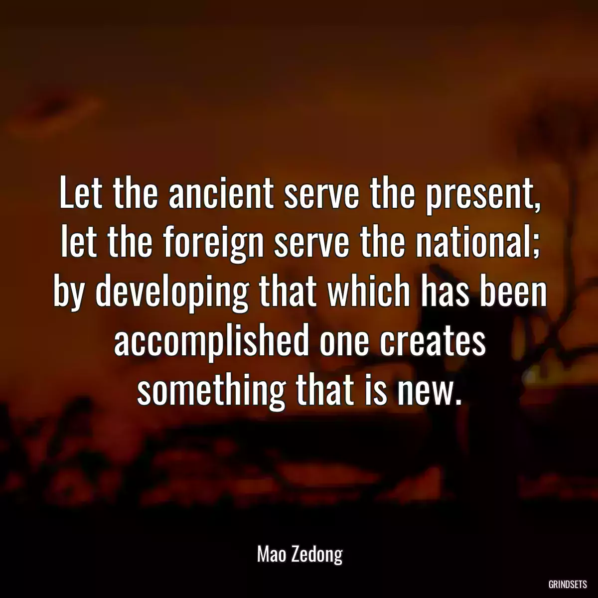 Let the ancient serve the present, let the foreign serve the national; by developing that which has been accomplished one creates something that is new.