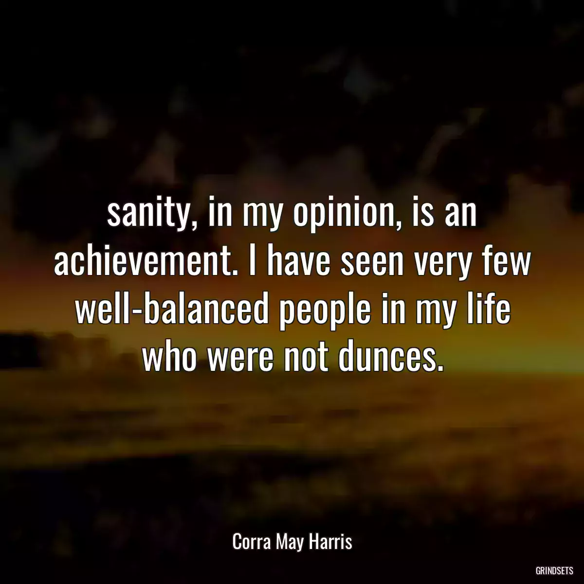 sanity, in my opinion, is an achievement. I have seen very few well-balanced people in my life who were not dunces.