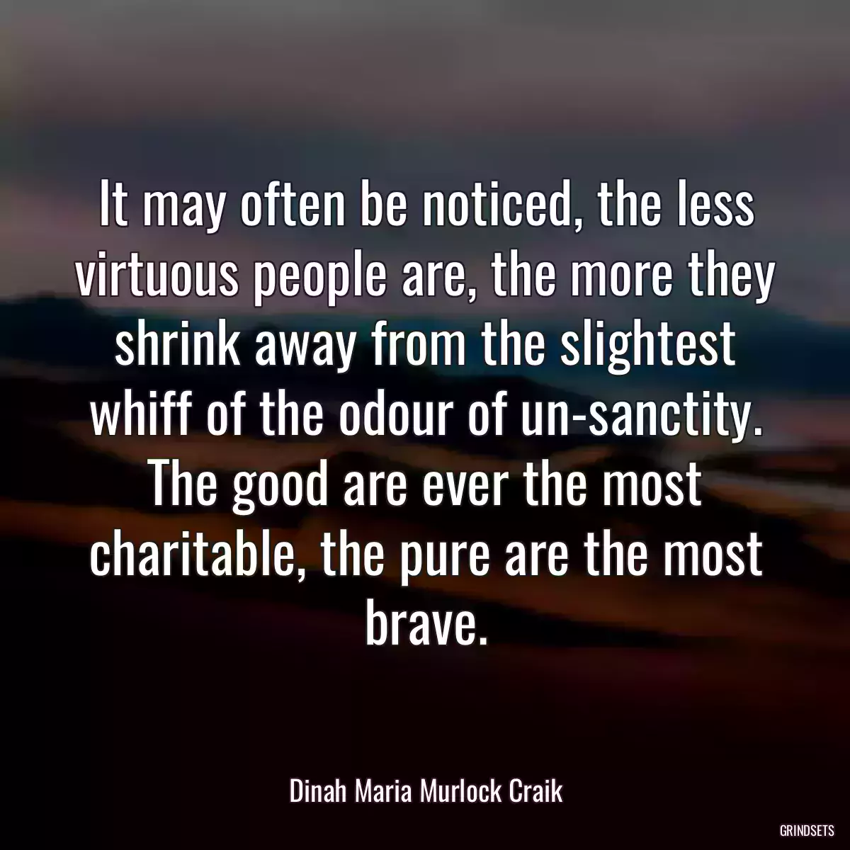 It may often be noticed, the less virtuous people are, the more they shrink away from the slightest whiff of the odour of un-sanctity. The good are ever the most charitable, the pure are the most brave.