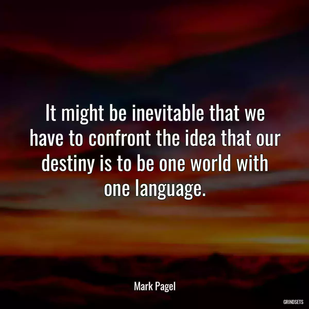 It might be inevitable that we have to confront the idea that our destiny is to be one world with one language.