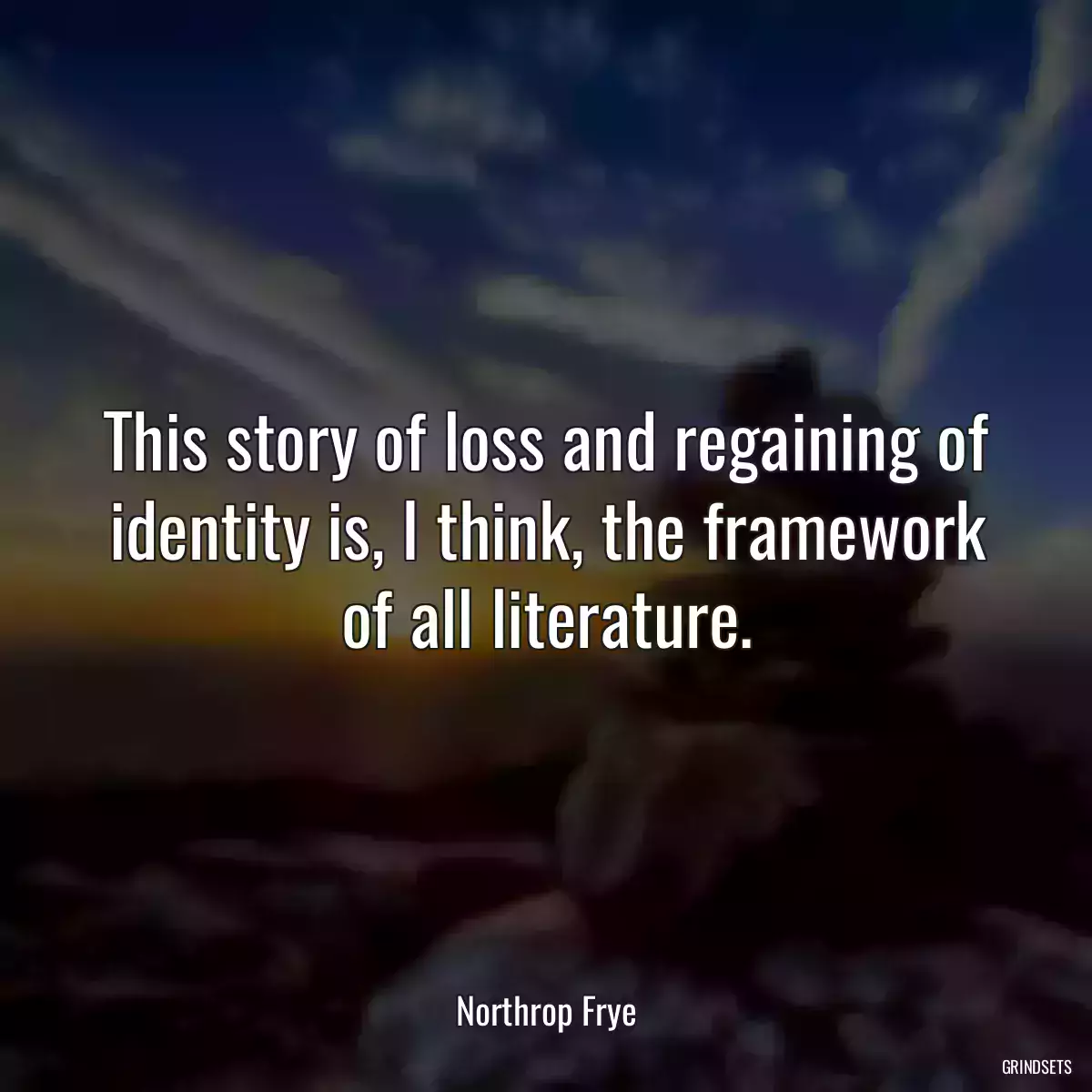 This story of loss and regaining of identity is, I think, the framework of all literature.