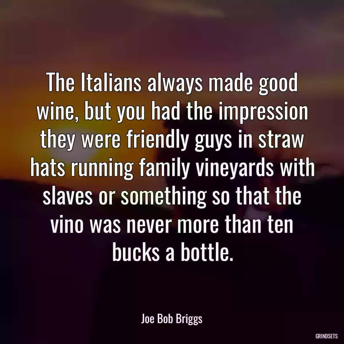 The Italians always made good wine, but you had the impression they were friendly guys in straw hats running family vineyards with slaves or something so that the vino was never more than ten bucks a bottle.