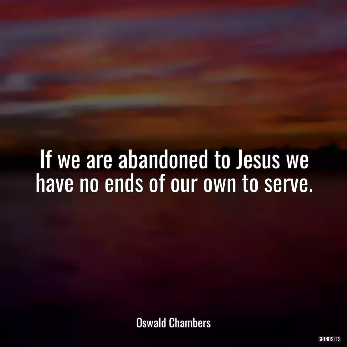 If we are abandoned to Jesus we have no ends of our own to serve.