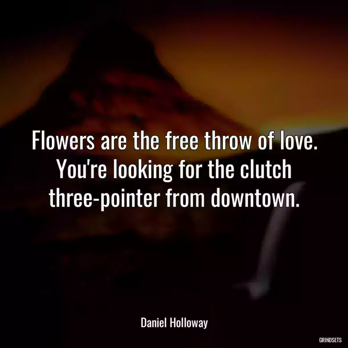 Flowers are the free throw of love. You\'re looking for the clutch three-pointer from downtown.