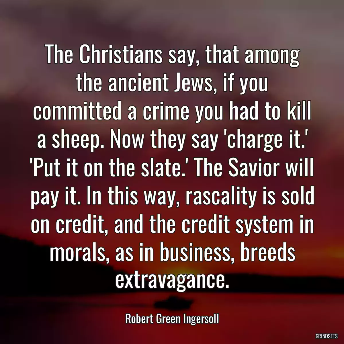 The Christians say, that among the ancient Jews, if you committed a crime you had to kill a sheep. Now they say \'charge it.\' \'Put it on the slate.\' The Savior will pay it. In this way, rascality is sold on credit, and the credit system in morals, as in business, breeds extravagance.