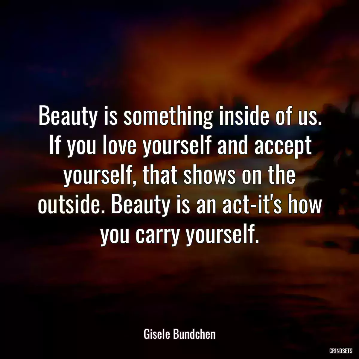 Beauty is something inside of us. If you love yourself and accept yourself, that shows on the outside. Beauty is an act-it\'s how you carry yourself.