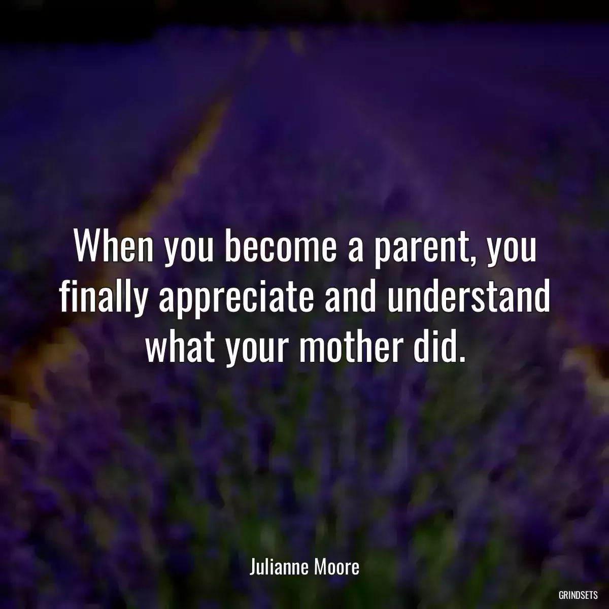 When you become a parent, you finally appreciate and understand what your mother did.