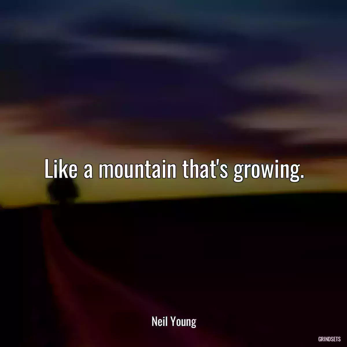 Like a mountain that\'s growing.