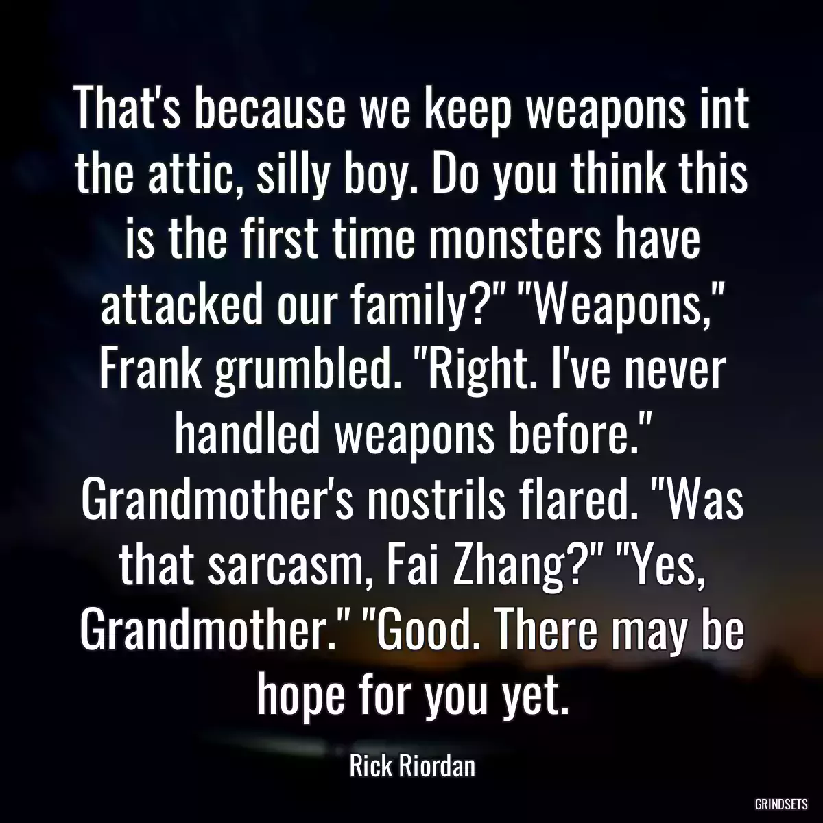 That\'s because we keep weapons int the attic, silly boy. Do you think this is the first time monsters have attacked our family?\