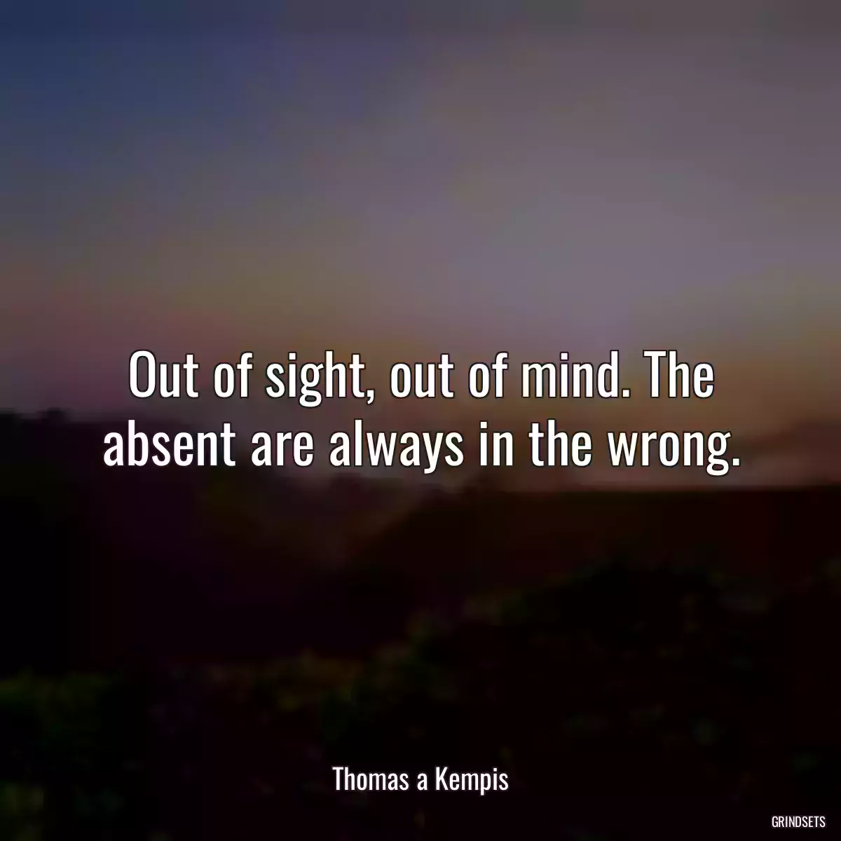 Out of sight, out of mind. The absent are always in the wrong.