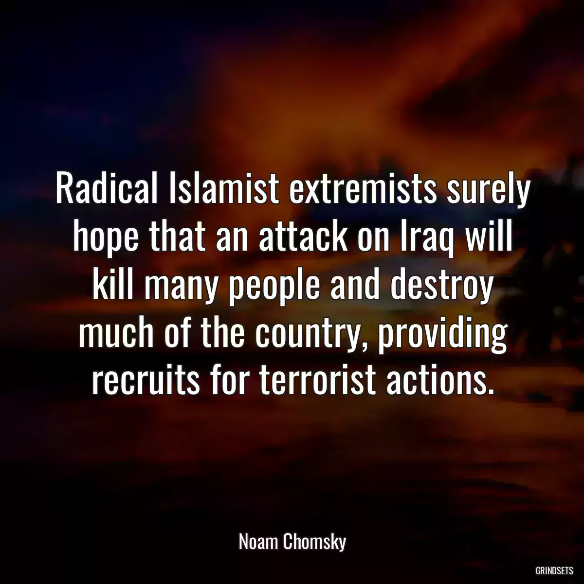 Radical Islamist extremists surely hope that an attack on Iraq will kill many people and destroy much of the country, providing recruits for terrorist actions.