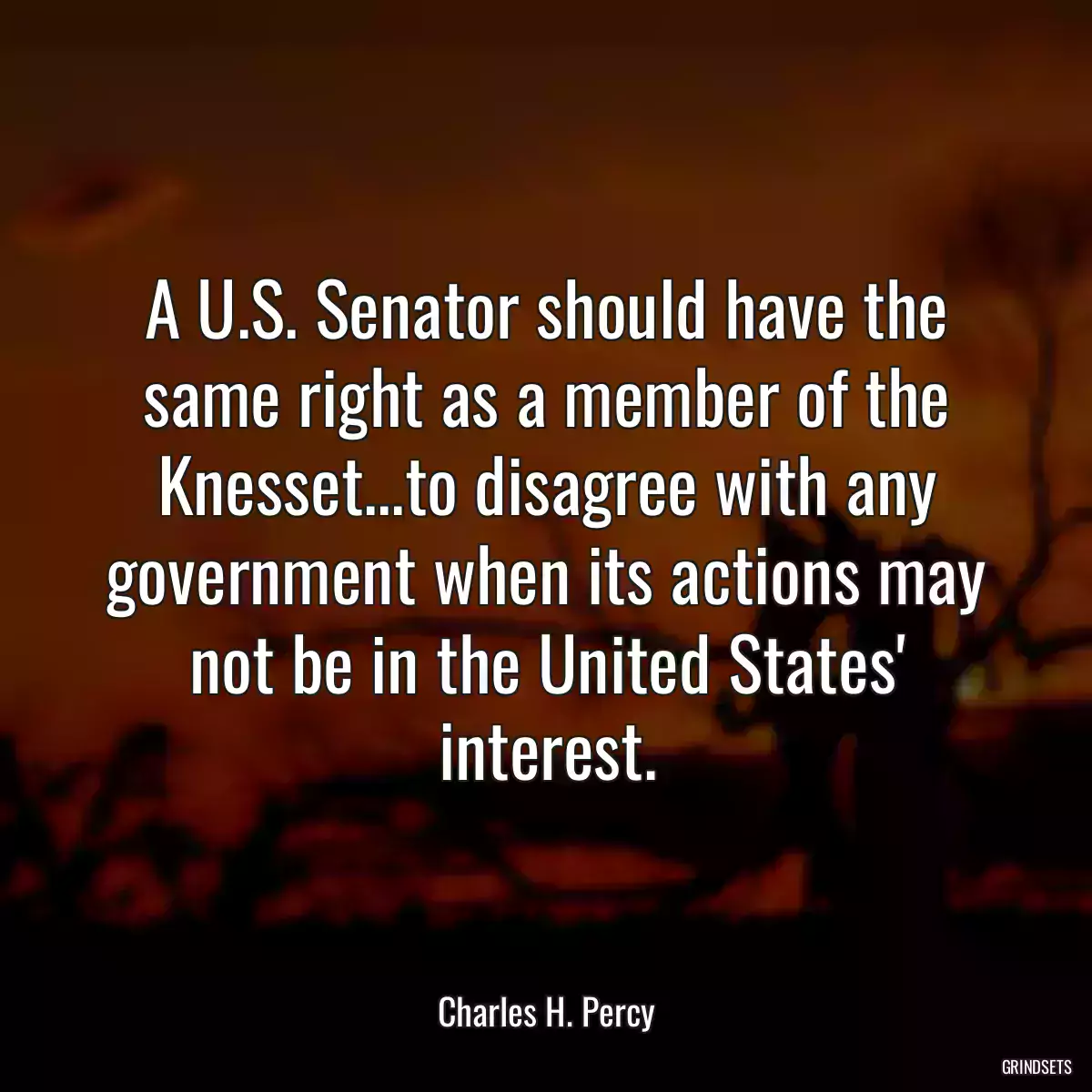 A U.S. Senator should have the same right as a member of the Knesset...to disagree with any government when its actions may not be in the United States\' interest.