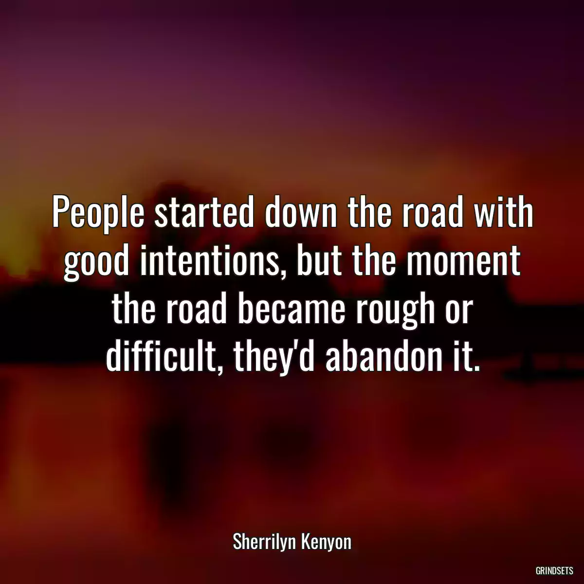 People started down the road with good intentions, but the moment the road became rough or difficult, they\'d abandon it.