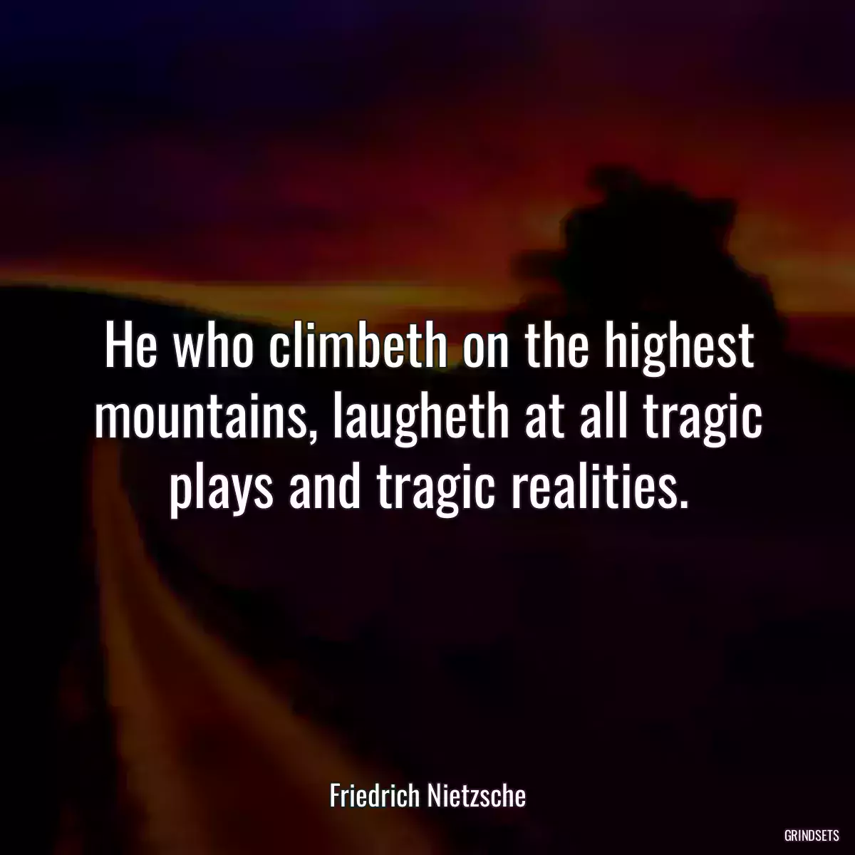 He who climbeth on the highest mountains, laugheth at all tragic plays and tragic realities.