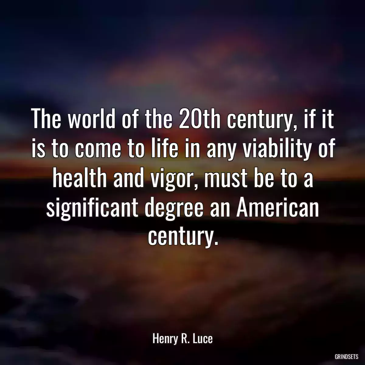 The world of the 20th century, if it is to come to life in any viability of health and vigor, must be to a significant degree an American century.