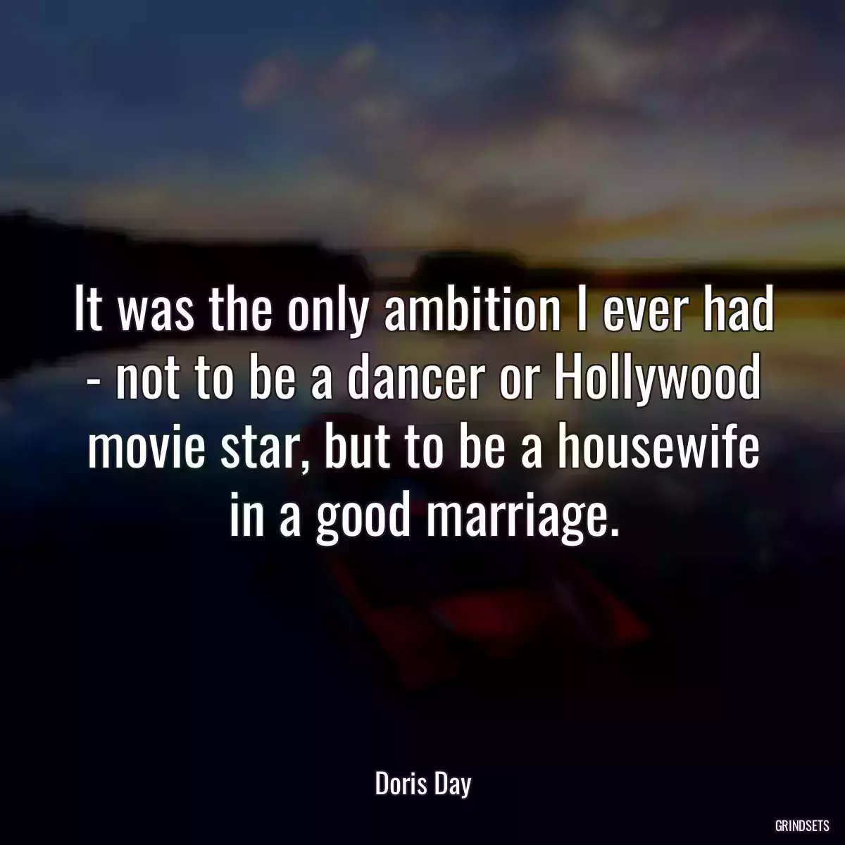 It was the only ambition I ever had - not to be a dancer or Hollywood movie star, but to be a housewife in a good marriage.