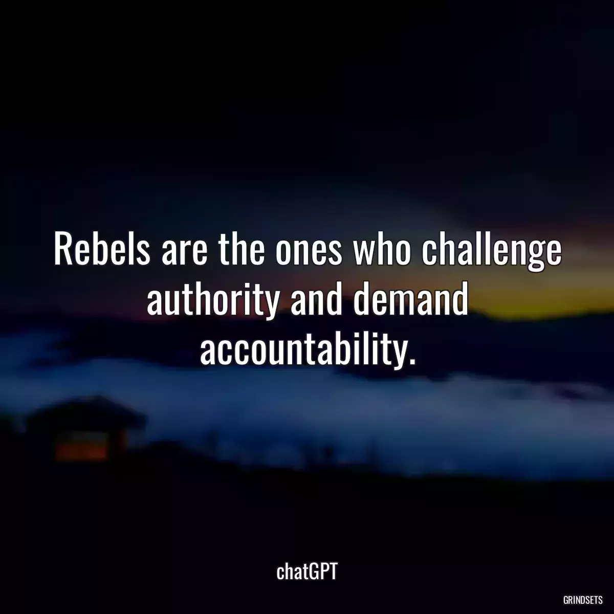 Rebels are the ones who challenge authority and demand accountability.