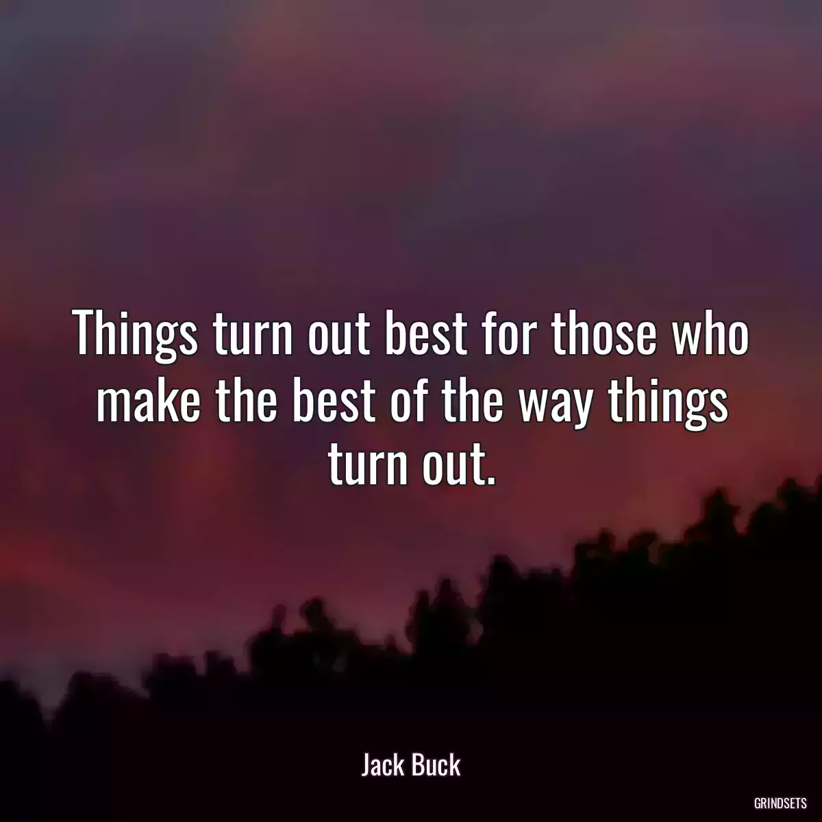 Things turn out best for those who make the best of the way things turn out.