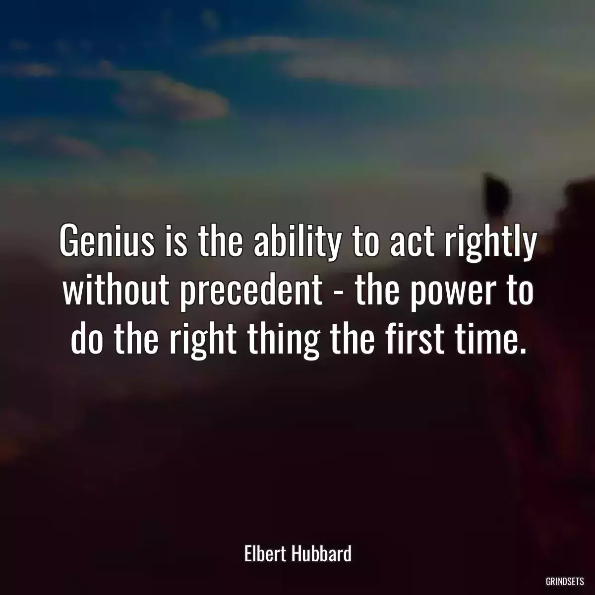 Genius is the ability to act rightly without precedent - the power to do the right thing the first time.