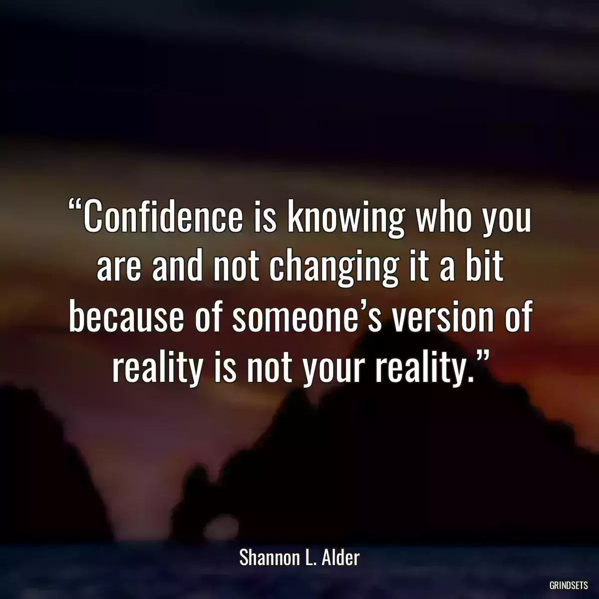 “Confidence is knowing who you are and not changing it a bit because of someone’s version of reality is not your reality.”