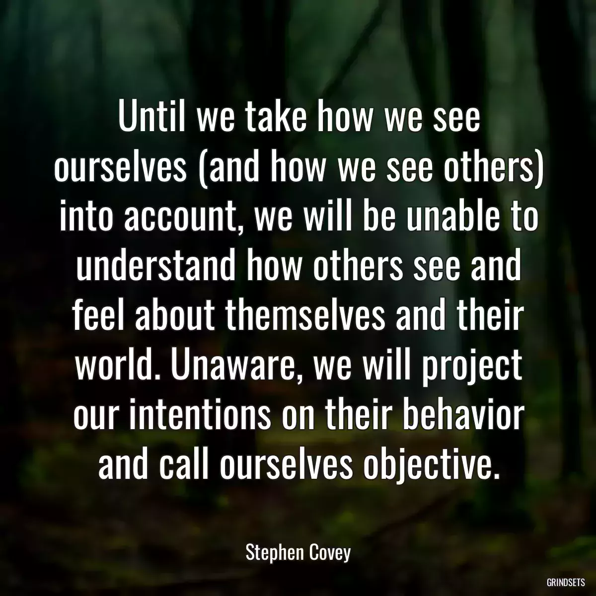 Until we take how we see ourselves (and how we see others) into account, we will be unable to understand how others see and feel about themselves and their world. Unaware, we will project our intentions on their behavior and call ourselves objective.